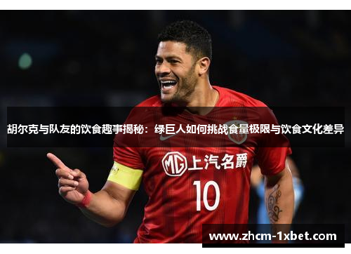 胡尔克与队友的饮食趣事揭秘：绿巨人如何挑战食量极限与饮食文化差异