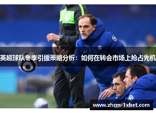 英超球队冬季引援策略分析:如何在转会市场上抢占先机 英超球队冬季引援策略分析:如何在转会市场上抢占先机