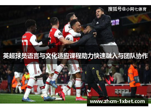 英超球员语言与文化适应课程助力快速融入与团队协作 英超球员语言与文化适应课程助力快速融入与团队协作