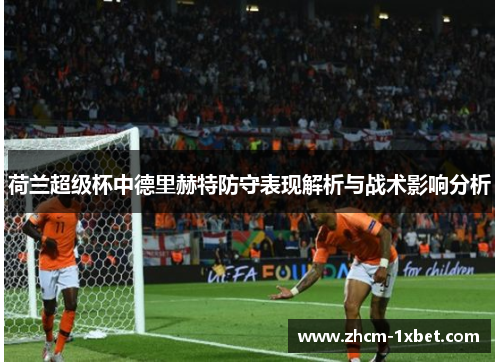 荷兰超级杯中德里赫特防守表现解析与战术影响分析