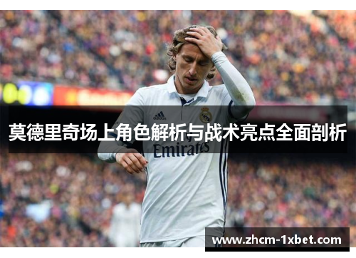 莫德里奇场上角色解析与战术亮点全面剖析