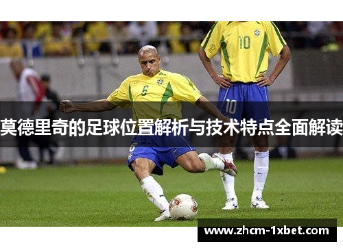 莫德里奇的足球位置解析与技术特点全面解读 莫德里奇的足球位置解析与技术特点全面解读