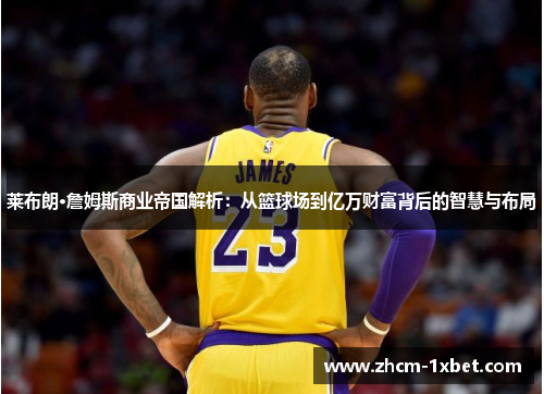 莱布朗·詹姆斯商业帝国解析:从篮球场到亿万财富背后的智慧与布局 莱布朗·詹姆斯商业帝国解析:从篮球场到亿万财富背后的智慧与布局