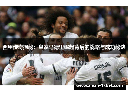 西甲传奇揭秘：皇家马德里崛起背后的战略与成功秘诀