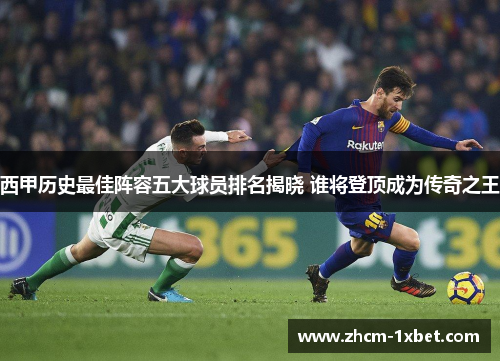 西甲历史最佳阵容五大球员排名揭晓 谁将登顶成为传奇之王 西甲历史最佳阵容五大球员排名揭晓 谁将登顶成为传奇之王