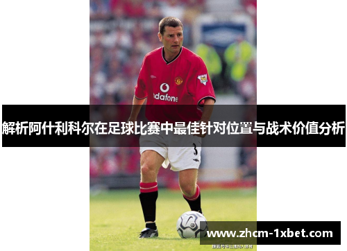 解析阿什利科尔在足球比赛中最佳针对位置与战术价值分析 解析阿什利科尔在足球比赛中最佳针对位置与战术价值分析