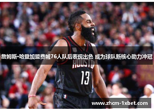 詹姆斯·哈登加盟费城76人队后表现出色 成为球队新核心助力冲冠 詹姆斯·哈登加盟费城76人队后表现出色 成为球队新核心助力冲冠