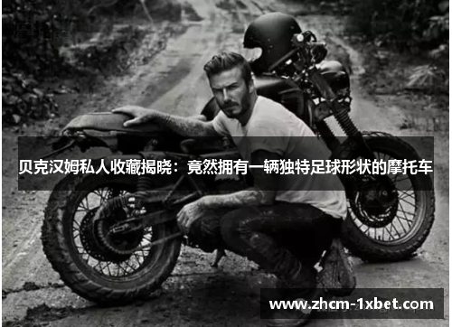 贝克汉姆私人收藏揭晓：竟然拥有一辆独特足球形状的摩托车