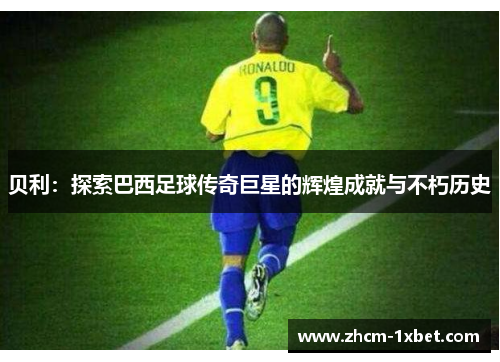 贝利：探索巴西足球传奇巨星的辉煌成就与不朽历史