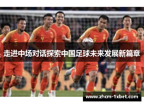 走进中场对话探索中国足球未来发展新篇章