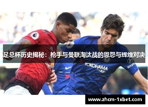 足总杯历史揭秘:枪手与曼联淘汰战的恩怨与辉煌对决 足总杯历史揭秘:枪手与曼联淘汰战的恩怨与辉煌对决