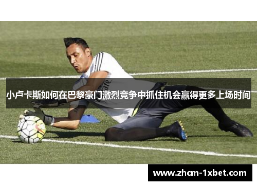 小卢卡斯如何在巴黎豪门激烈竞争中抓住机会赢得更多上场时间