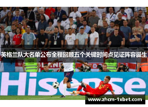 英格兰队大名单公布全程回顾五个关键时间点见证阵容诞生 英格兰队大名单公布全程回顾五个关键时间点见证阵容诞生