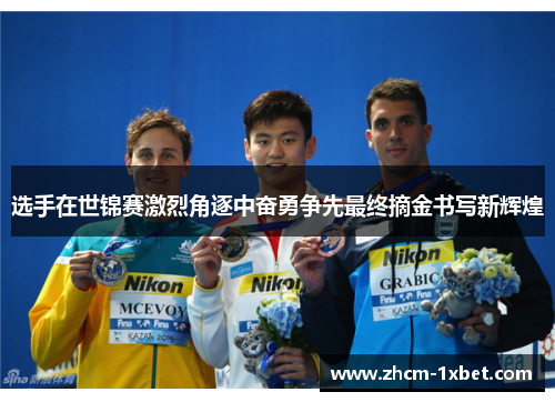 选手在世锦赛激烈角逐中奋勇争先最终摘金书写新辉煌 选手在世锦赛激烈角逐中奋勇争先最终摘金书写新辉煌