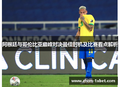 阿根廷与哥伦比亚巅峰对决最佳时机及比赛看点解析