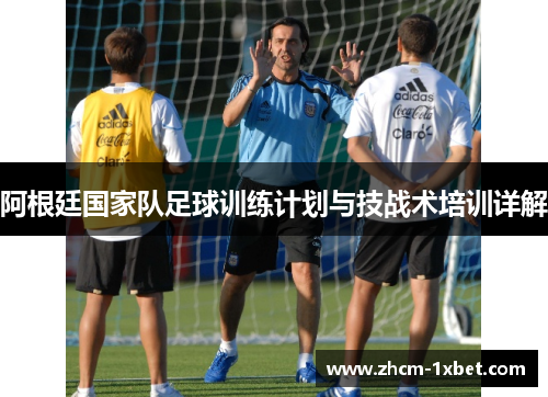 阿根廷国家队足球训练计划与技战术培训详解 阿根廷国家队足球训练计划与技战术培训详解