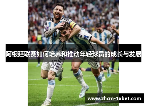 阿根廷联赛如何培养和推动年轻球员的成长与发展 阿根廷联赛如何培养和推动年轻球员的成长与发展