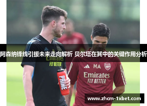 阿森纳锋线引援未来走向解析 贝尔塔在其中的关键作用分析