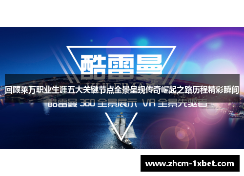 回顾莱万职业生涯五大关键节点全景呈现传奇崛起之路历程精彩瞬间 回顾莱万职业生涯五大关键节点全景呈现传奇崛起之路历程精彩瞬间