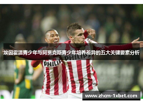 埃因霍温青少年与阿贾克斯青少年培养差异的五大关键要素分析 埃因霍温青少年与阿贾克斯青少年培养差异的五大关键要素分析