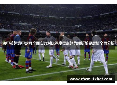 法甲英超意甲欧冠全面实力对比深度盘点趋势解析前景展望全面分析