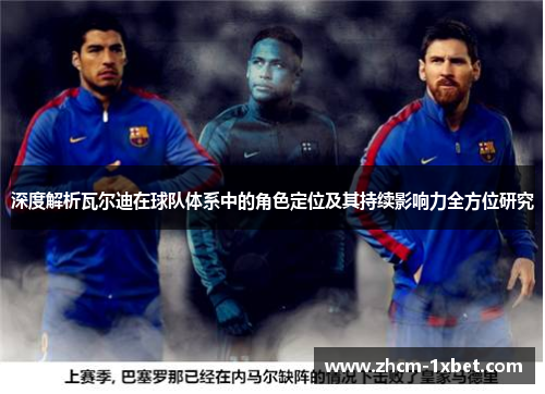 深度解析瓦尔迪在球队体系中的角色定位及其持续影响力全方位研究 深度解析瓦尔迪在球队体系中的角色定位及其持续影响力全方位研究