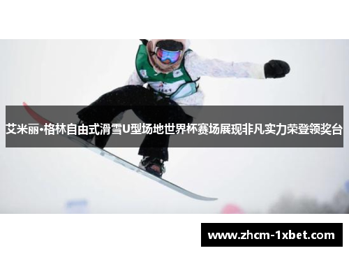 艾米丽·格林自由式滑雪U型场地世界杯赛场展现非凡实力荣登领奖台