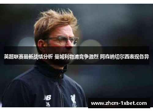 英超联赛最新战绩分析 曼城利物浦竞争激烈 阿森纳切尔西表现各异 英超联赛最新战绩分析 曼城利物浦竞争激烈 阿森纳切尔西表现各异