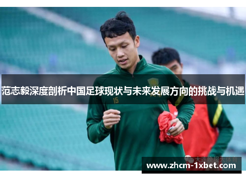 范志毅深度剖析中国足球现状与未来发展方向的挑战与机遇 范志毅深度剖析中国足球现状与未来发展方向的挑战与机遇