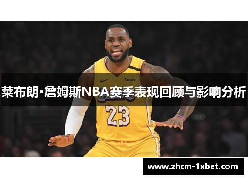 莱布朗·詹姆斯NBA赛季表现回顾与影响分析 莱布朗·詹姆斯NBA赛季表现回顾与影响分析