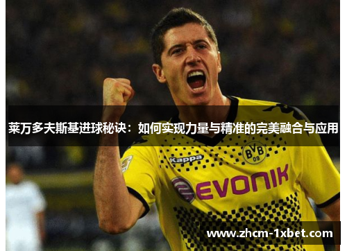 莱万多夫斯基进球秘诀：如何实现力量与精准的完美融合与应用