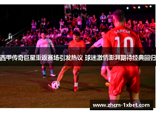 西甲传奇巨星重返赛场引发热议 球迷激情澎湃期待经典回归 西甲传奇巨星重返赛场引发热议 球迷激情澎湃期待经典回归