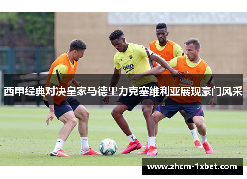 西甲经典对决皇家马德里力克塞维利亚展现豪门风采 西甲经典对决皇家马德里力克塞维利亚展现豪门风采