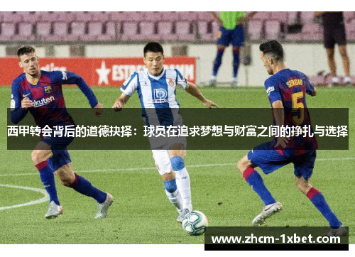 西甲转会背后的道德抉择:球员在追求梦想与财富之间的挣扎与选择 西甲转会背后的道德抉择:球员在追求梦想与财富之间的挣扎与选择