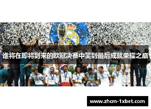 谁将在即将到来的欧冠决赛中笑到最后成就荣耀之巅
