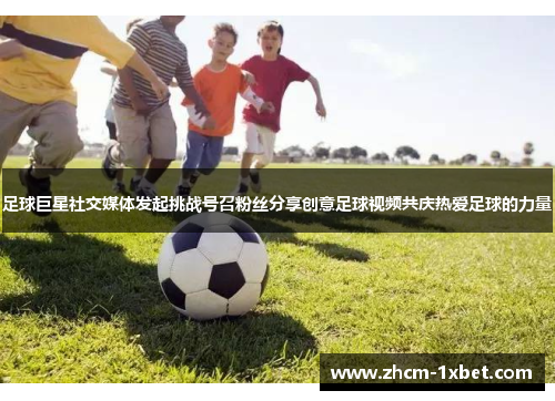 足球巨星社交媒体发起挑战号召粉丝分享创意足球视频共庆热爱足球的力量 足球巨星社交媒体发起挑战号召粉丝分享创意足球视频共庆热爱足球的力量