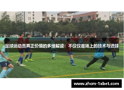足球运动员真正价值的多维解读：不仅仅是场上的技术与进球