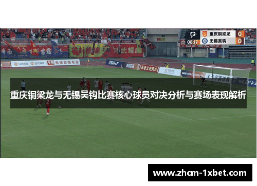 重庆铜梁龙与无锡吴钩比赛核心球员对决分析与赛场表现解析 重庆铜梁龙与无锡吴钩比赛核心球员对决分析与赛场表现解析