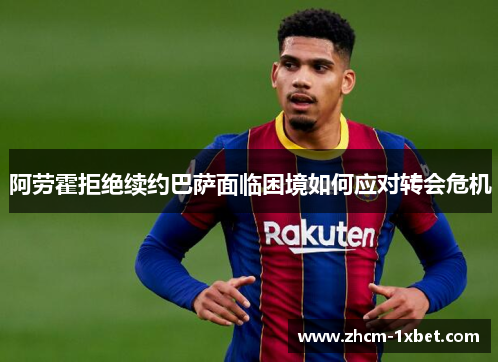 阿劳霍拒绝续约巴萨面临困境如何应对转会危机 阿劳霍拒绝续约巴萨面临困境如何应对转会危机