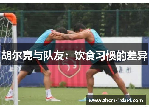 胡尔克与队友:饮食习惯的差异 胡尔克与队友:饮食习惯的差异
