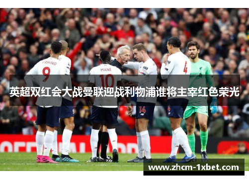英超双红会大战曼联迎战利物浦谁将主宰红色荣光 英超双红会大战曼联迎战利物浦谁将主宰红色荣光