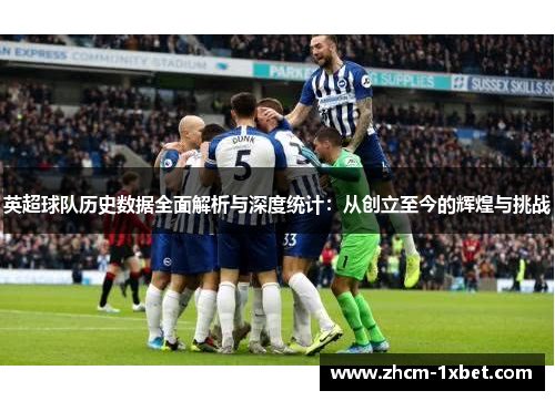英超球队历史数据全面解析与深度统计:从创立至今的辉煌与挑战 英超球队历史数据全面解析与深度统计:从创立至今的辉煌与挑战