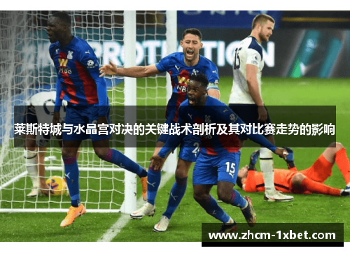 莱斯特城与水晶宫对决的关键战术剖析及其对比赛走势的影响