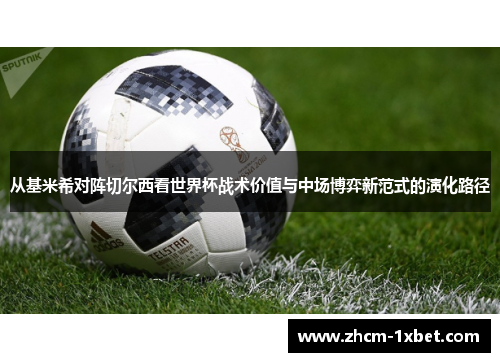 从基米希对阵切尔西看世界杯战术价值与中场博弈新范式的演化路径