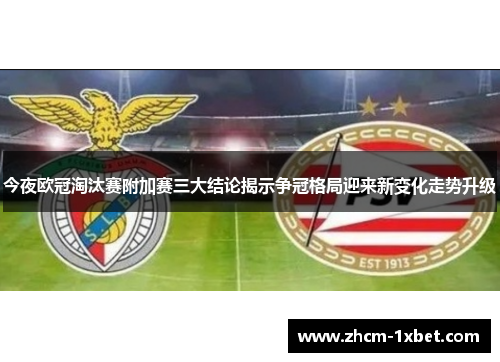 今夜欧冠淘汰赛附加赛三大结论揭示争冠格局迎来新变化走势升级
