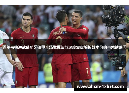 巴尔韦德迎战葡萄牙德甲全场发挥细节深度复盘解析战术价值与关键瞬间