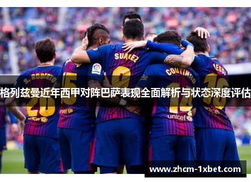 格列兹曼近年西甲对阵巴萨表现全面解析与状态深度评估