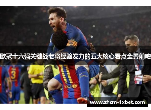 欧冠十六强关键战老将经验发力的五大核心看点全景前瞻 欧冠十六强关键战老将经验发力的五大核心看点全景前瞻