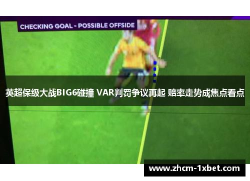 英超保级大战BIG6碰撞 VAR判罚争议再起 赔率走势成焦点看点