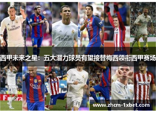 西甲未来之星:五大潜力球员有望接替梅西领衔西甲赛场 西甲未来之星:五大潜力球员有望接替梅西领衔西甲赛场